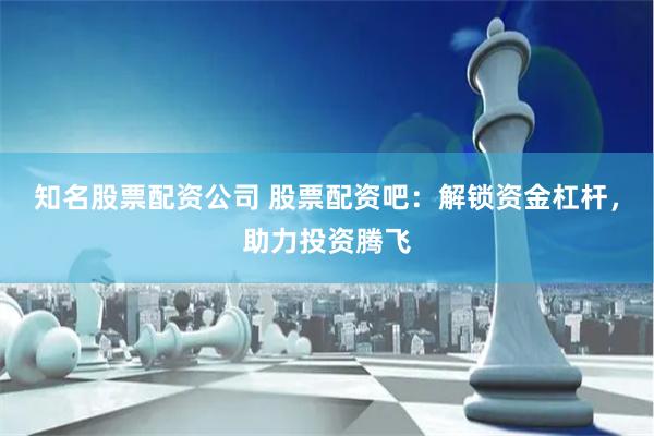 知名股票配资公司 股票配资吧：解锁资金杠杆，助力投资腾飞