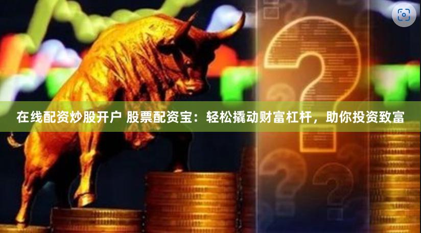 在线配资炒股开户 股票配资宝：轻松撬动财富杠杆，助你投资致富