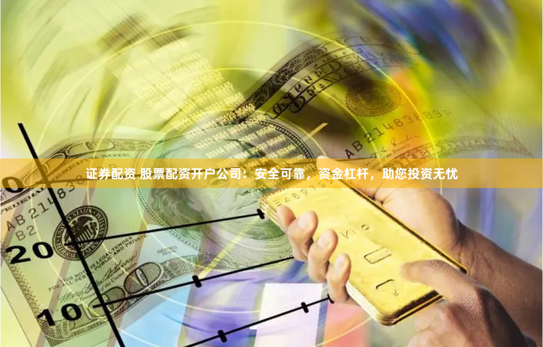证券配资 股票配资开户公司：安全可靠，资金杠杆，助您投资无忧