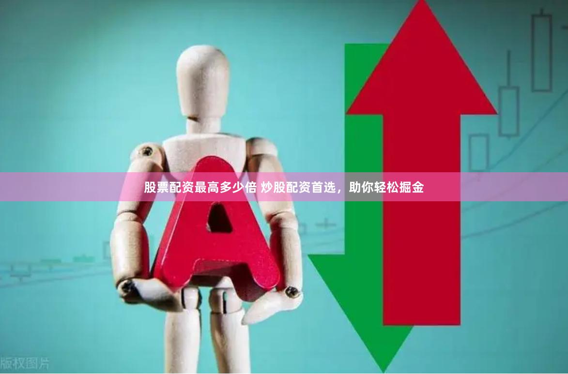 股票配资最高多少倍 炒股配资首选，助你轻松掘金
