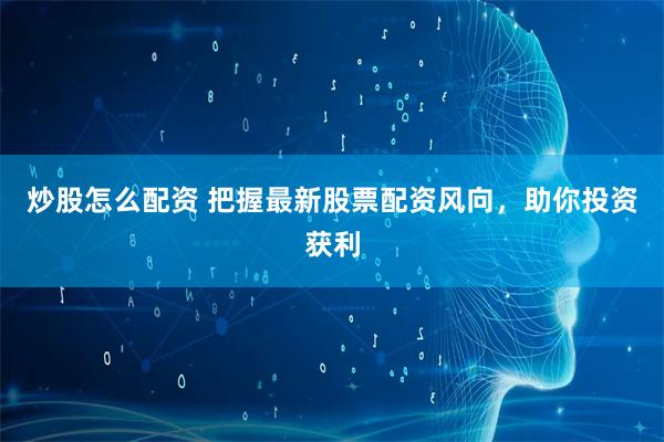 炒股怎么配资 把握最新股票配资风向，助你投资获利