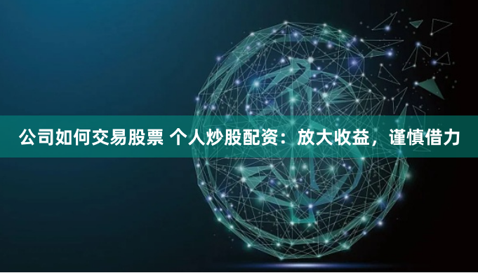公司如何交易股票 个人炒股配资：放大收益，谨慎借力