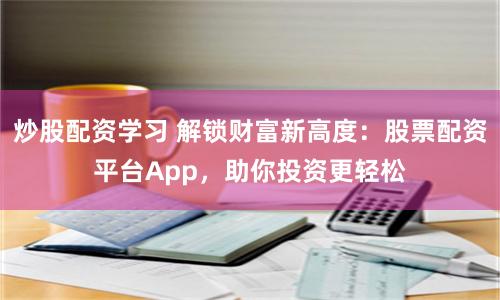 炒股配资学习 解锁财富新高度：股票配资平台App，助你投资更轻松