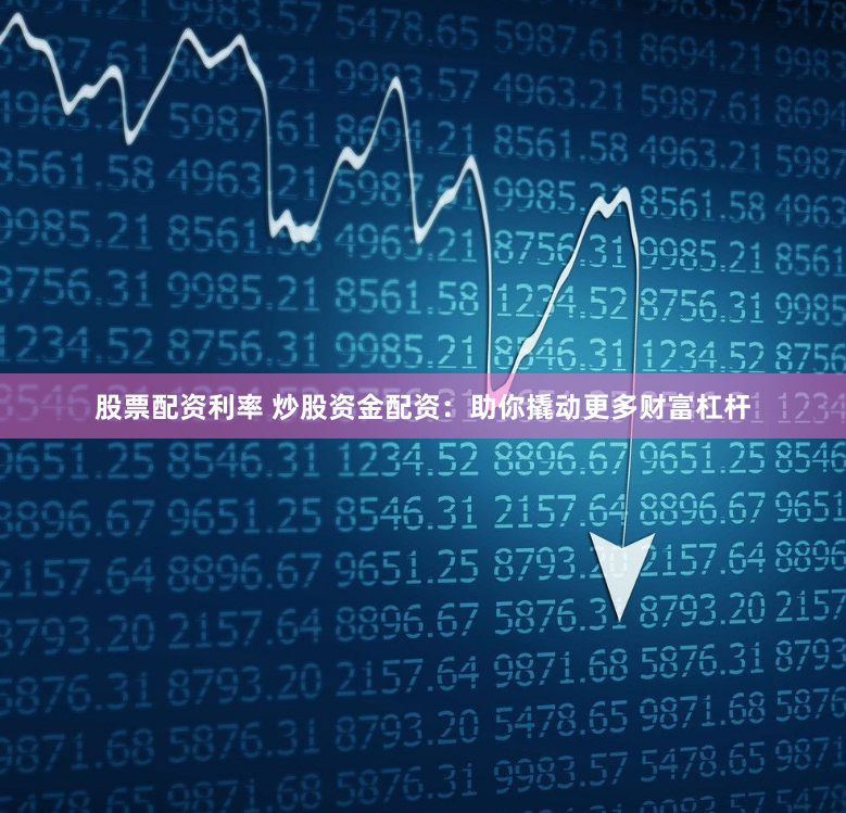 股票配资利率 炒股资金配资：助你撬动更多财富杠杆