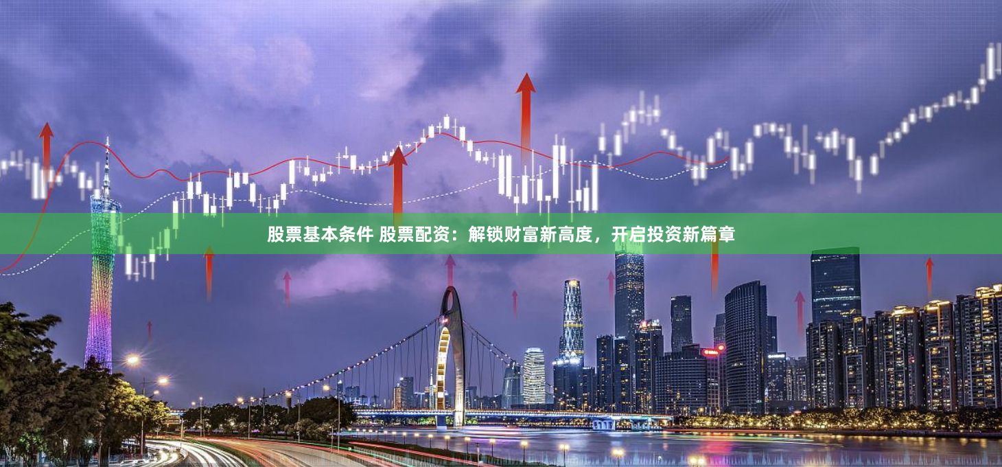 股票基本条件 股票配资：解锁财富新高度，开启投资新篇章