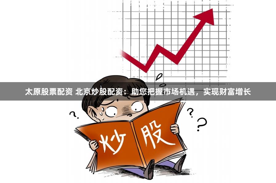 太原股票配资 北京炒股配资：助您把握市场机遇，实现财富增长