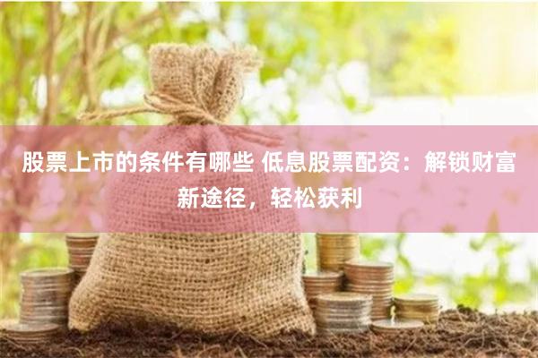 股票上市的条件有哪些 低息股票配资：解锁财富新途径，轻松获利