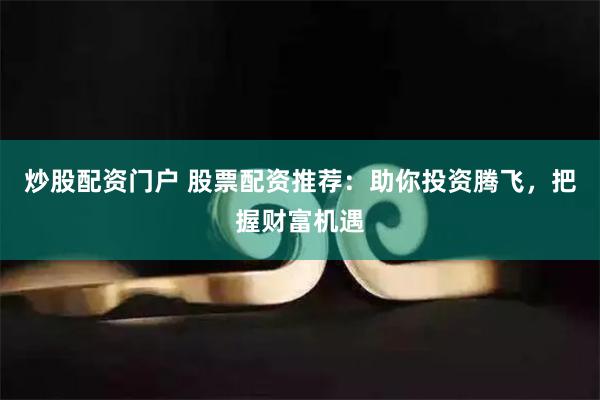 炒股配资门户 股票配资推荐：助你投资腾飞，把握财富机遇