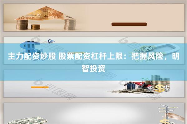 主力配资炒股 股票配资杠杆上限：把握风险，明智投资