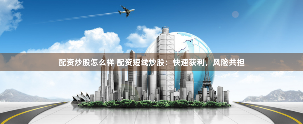 配资炒股怎么样 配资短线炒股：快速获利，风险共担