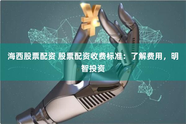 海西股票配资 股票配资收费标准：了解费用，明智投资