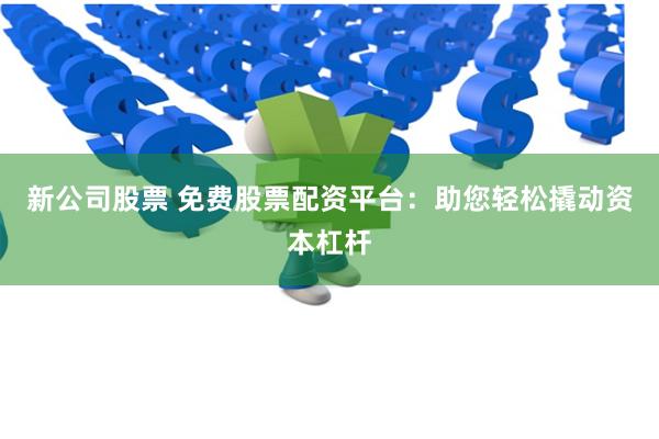 新公司股票 免费股票配资平台：助您轻松撬动资本杠杆