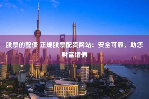 股票的配债 正规股票配资网站：安全可靠，助您财富增值
