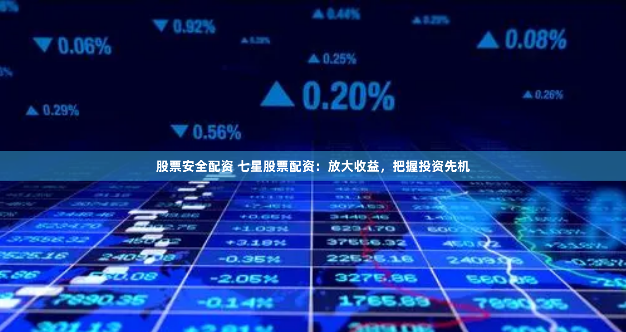 股票安全配资 七星股票配资：放大收益，把握投资先机