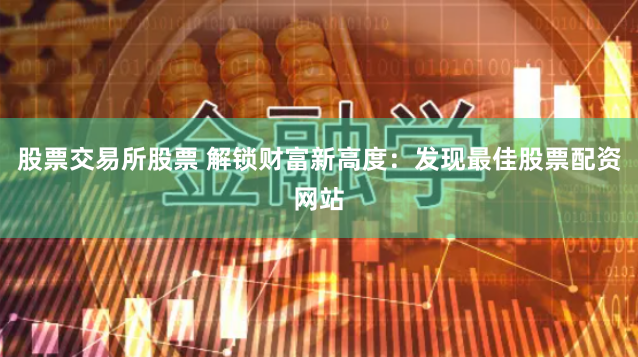 股票交易所股票 解锁财富新高度：发现最佳股票配资网站