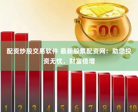 配资炒股交易软件 最新股票配资网：助您投资无忧，财富倍增