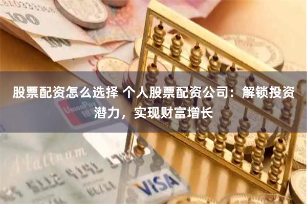 股票配资怎么选择 个人股票配资公司：解锁投资潜力，实现财富增长