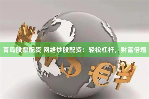 青岛股票配资 网络炒股配资：轻松杠杆，财富倍增