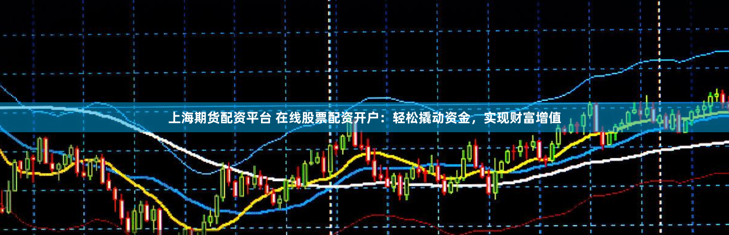上海期货配资平台 在线股票配资开户：轻松撬动资金，实现财富增值