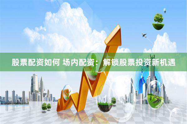 股票配资如何 场内配资：解锁股票投资新机遇