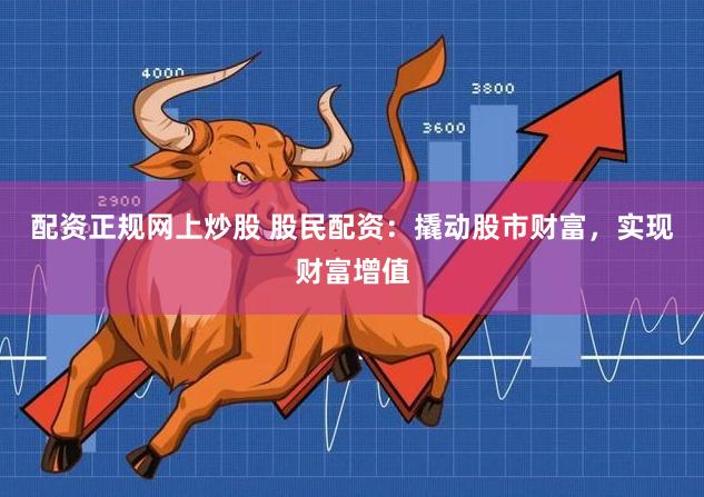 配资正规网上炒股 股民配资：撬动股市财富，实现财富增值