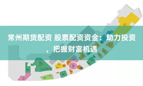 常州期货配资 股票配资资金：助力投资，把握财富机遇