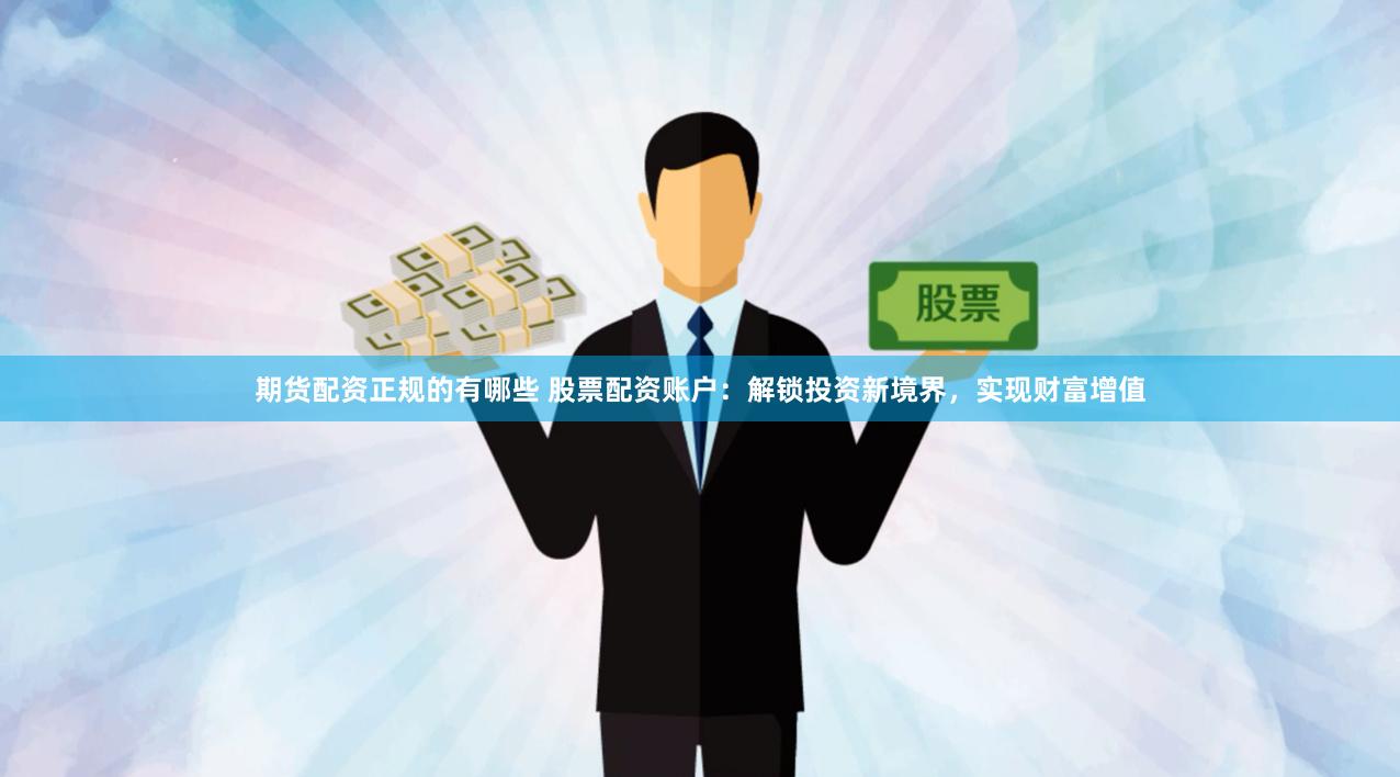 期货配资正规的有哪些 股票配资账户：解锁投资新境界，实现财富增值