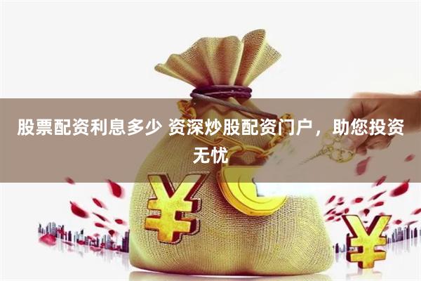 股票配资利息多少 资深炒股配资门户，助您投资无忧