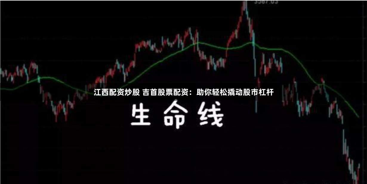 江西配资炒股 吉首股票配资：助你轻松撬动股市杠杆