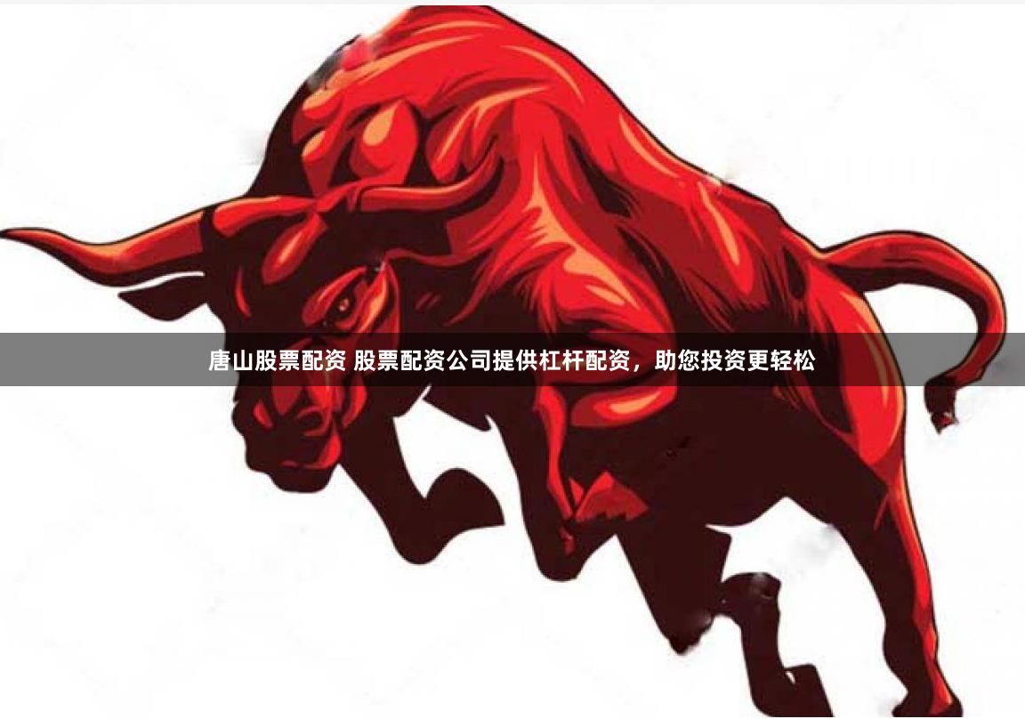 唐山股票配资 股票配资公司提供杠杆配资，助您投资更轻松