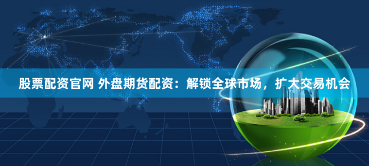股票配资官网 外盘期货配资：解锁全球市场，扩大交易机会