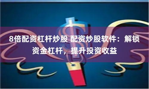8倍配资杠杆炒股 配资炒股软件：解锁资金杠杆，提升投资收益