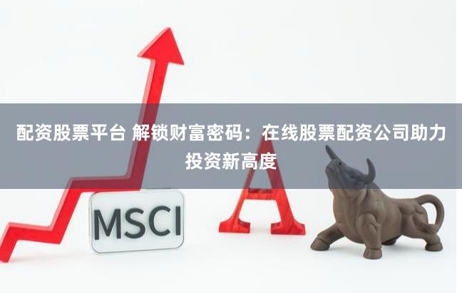 配资股票平台 解锁财富密码：在线股票配资公司助力投资新高度