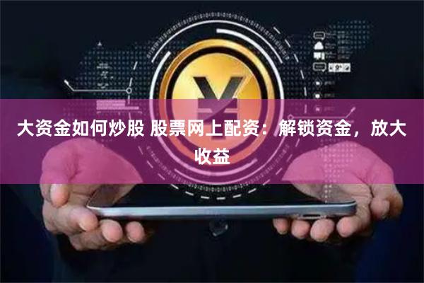 大资金如何炒股 股票网上配资：解锁资金，放大收益