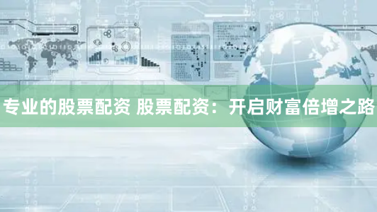 专业的股票配资 股票配资：开启财富倍增之路