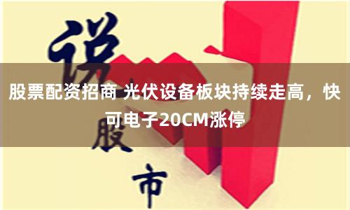 股票配资招商 光伏设备板块持续走高，快可电子20CM涨停