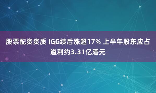 股票配资资质 IGG绩后涨超17% 上半年股东应占溢利约3.31亿港元