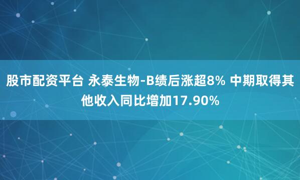 股市配资平台 永泰生物-B绩后涨超8% 中期取得其他收入同比增加17.90%
