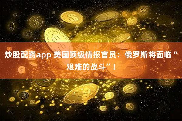 炒股配资app 美国顶级情报官员：俄罗斯将面临“艰难的战斗”！