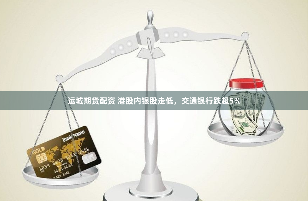 运城期货配资 港股内银股走低，交通银行跌超5%