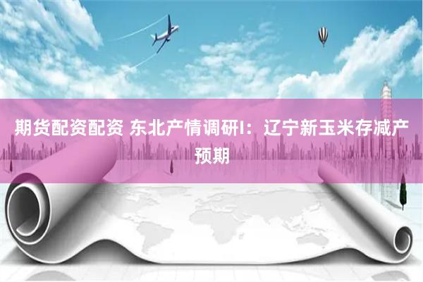 期货配资配资 东北产情调研I：辽宁新玉米存减产预期