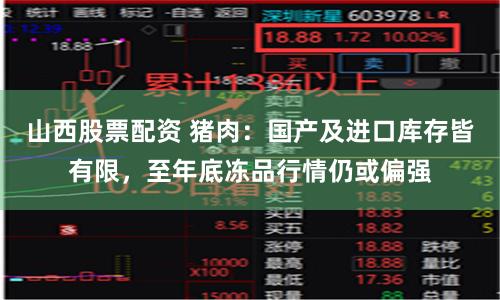 山西股票配资 猪肉：国产及进口库存皆有限，至年底冻品行情仍或偏强