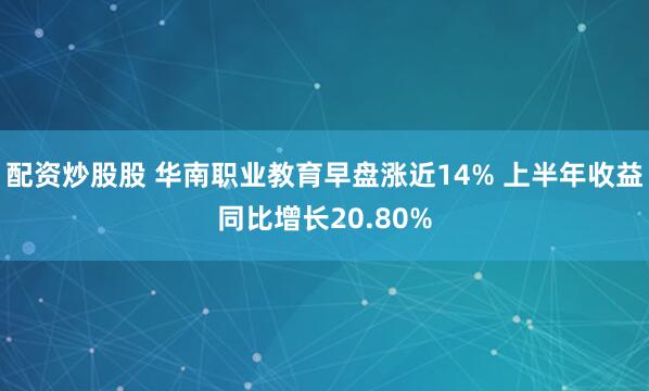 配资炒股股 华南职业教育早盘涨近14% 上半年收益同比增长20.80%