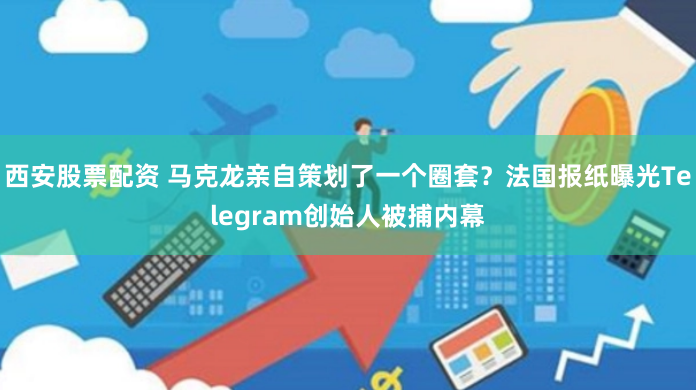 西安股票配资 马克龙亲自策划了一个圈套？法国报纸曝光Telegram创始人被捕内幕