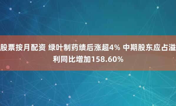股票按月配资 绿叶制药绩后涨超4% 中期股东应占溢利同比增加158.60%