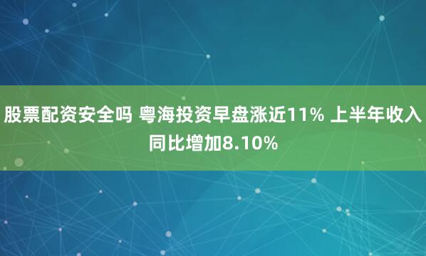 股票配资安全吗 粤海投资早盘涨近11% 上半年收入同比增加8.10%