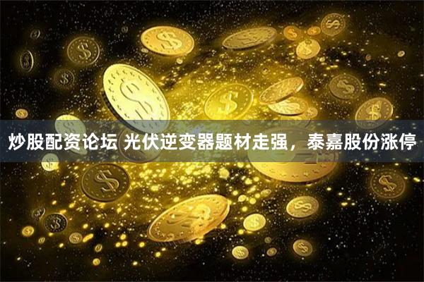炒股配资论坛 光伏逆变器题材走强，泰嘉股份涨停