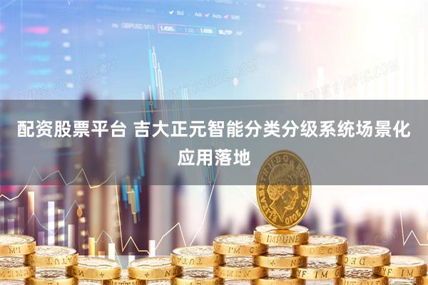 配资股票平台 吉大正元智能分类分级系统场景化应用落地