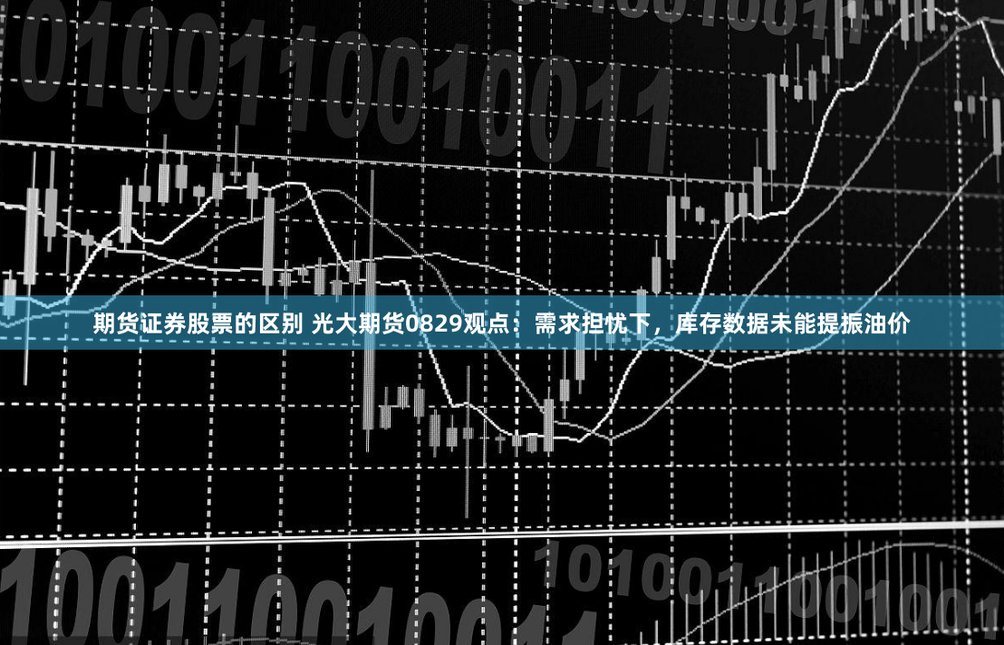 期货证券股票的区别 光大期货0829观点：需求担忧下，库存数据未能提振油价