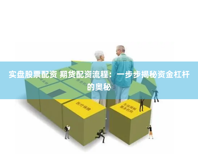 实盘股票配资 期货配资流程：一步步揭秘资金杠杆的奥秘